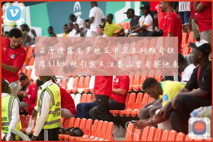 苗原透露克罗地亚中卫本科维奇缺席AIK训练引发关注泰山曾考察他表现