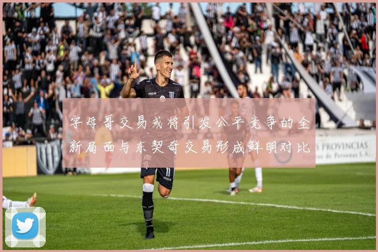 字母哥交易或将引发公平竞争的全新局面与东契奇交易形成鲜明对比