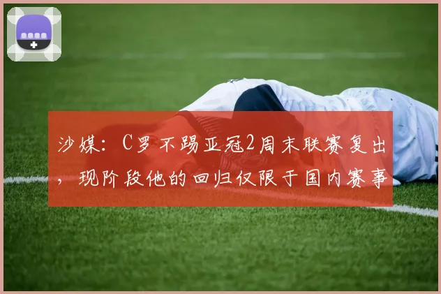 沙媒：C罗不踢亚冠2周末联赛复出，现阶段他的回归仅限于国内赛事