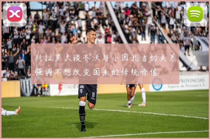 科拉罗夫谈齐沃与小因扎吉的关系强调不想改变国米的传统价值