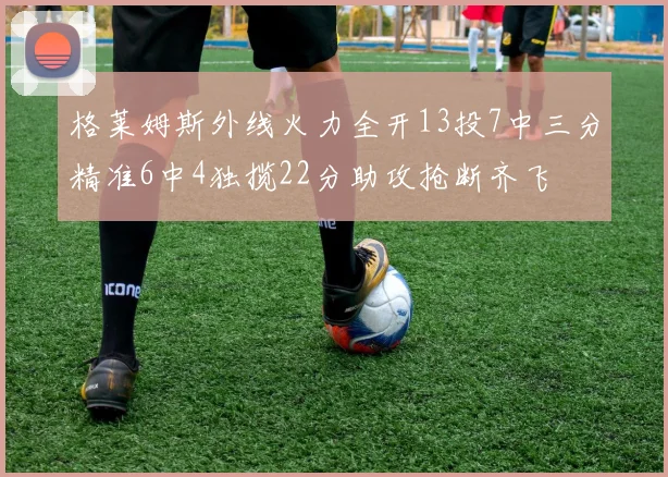 格莱姆斯外线火力全开13投7中三分精准6中4独揽22分助攻抢断齐飞