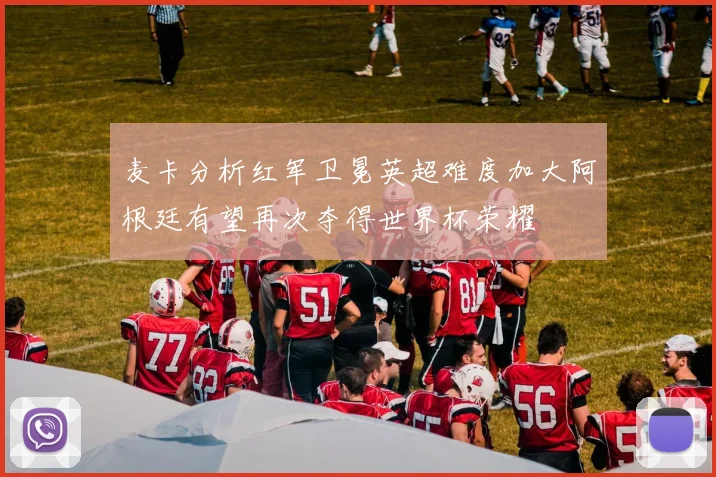 麦卡分析红军卫冕英超难度加大阿根廷有望再次夺得世界杯荣耀