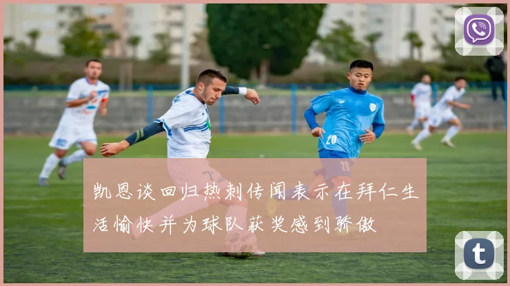 凯恩谈回归热刺传闻表示在拜仁生活愉快并为球队获奖感到骄傲