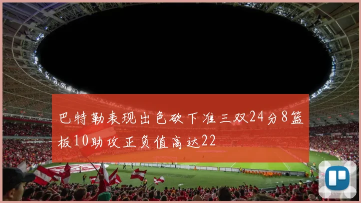 巴特勒表现出色砍下准三双24分8篮板10助攻正负值高达22