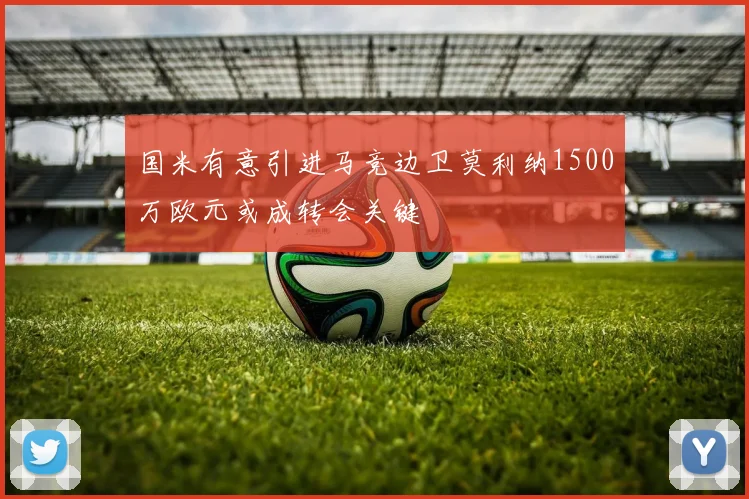 国米有意引进马竞边卫莫利纳1500万欧元或成转会关键