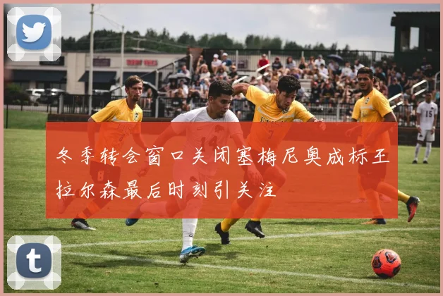 冬季转会窗口关闭塞梅尼奥成标王拉尔森最后时刻引关注