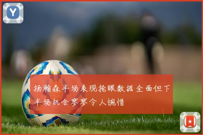 杨瀚森半场表现抢眼数据全面但下半场机会寥寥令人惋惜
