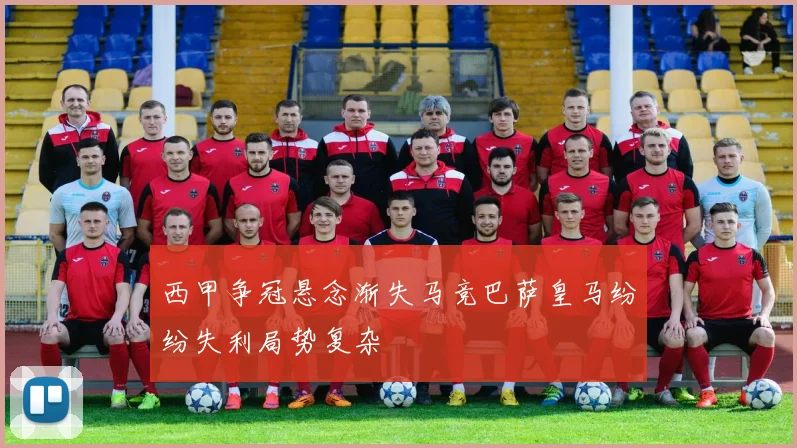 西甲争冠悬念渐失马竞巴萨皇马纷纷失利局势复杂
