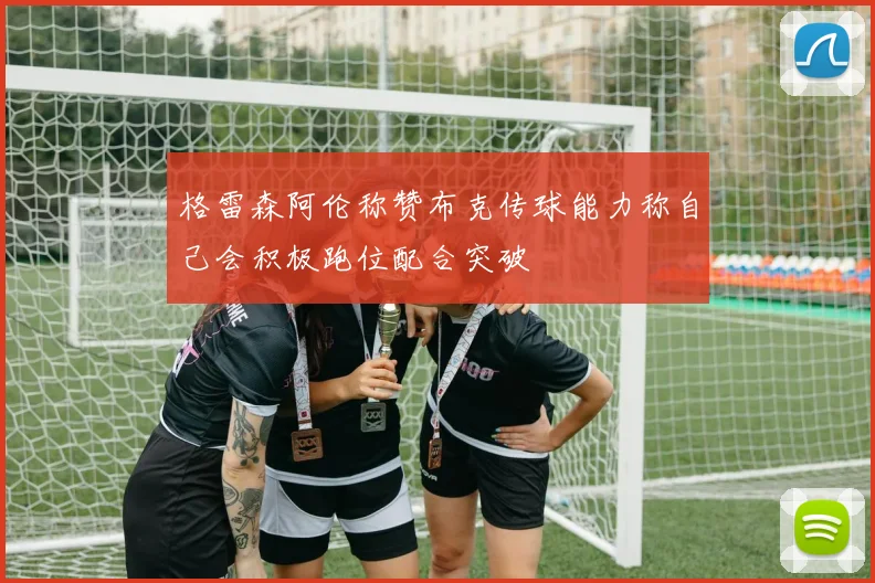 格雷森阿伦称赞布克传球能力称自己会积极跑位配合突破