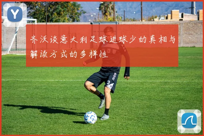 齐沃谈意大利足球进球少的真相与解读方式的多样性