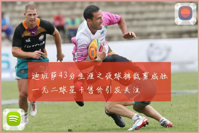 迪班萨43分生涯之夜球裤裁剪成独一无二球星卡售价引发关注