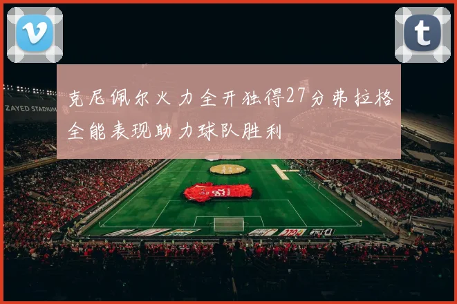 克尼佩尔火力全开独得27分弗拉格全能表现助力球队胜利