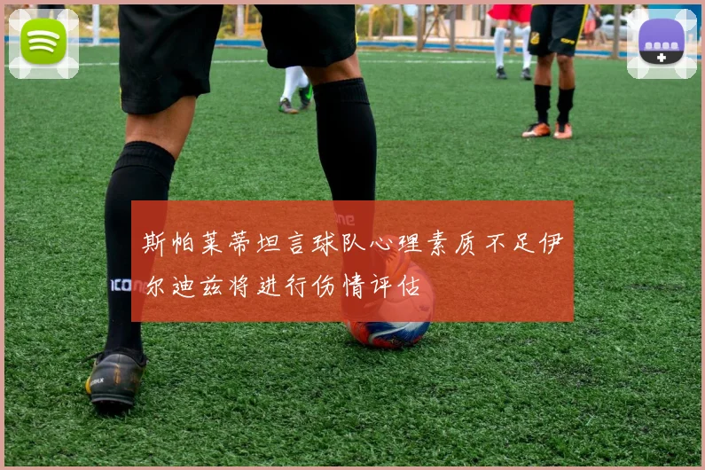 斯帕莱蒂坦言球队心理素质不足伊尔迪兹将进行伤情评估