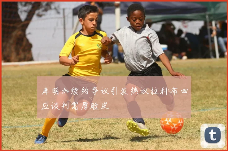库明加续约争议引发热议拉科布回应谈判需厚脸皮