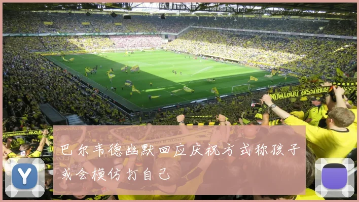 巴尔韦德幽默回应庆祝方式称孩子或会模仿打自己