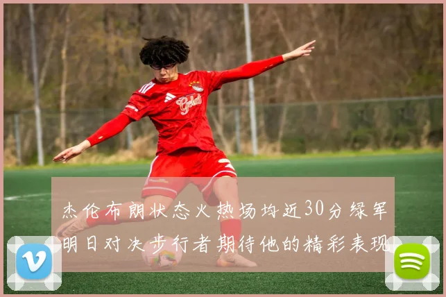 杰伦布朗状态火热场均近30分绿军明日对决步行者期待他的精彩表现