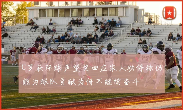 C罗获环球声望奖回应家人劝停称仍能为球队贡献为何不继续奋斗