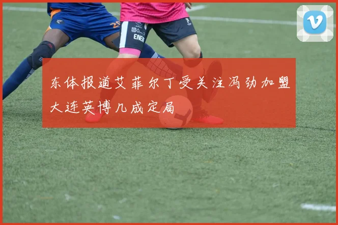 东体报道艾菲尔丁受关注冯劲加盟大连英博几成定局