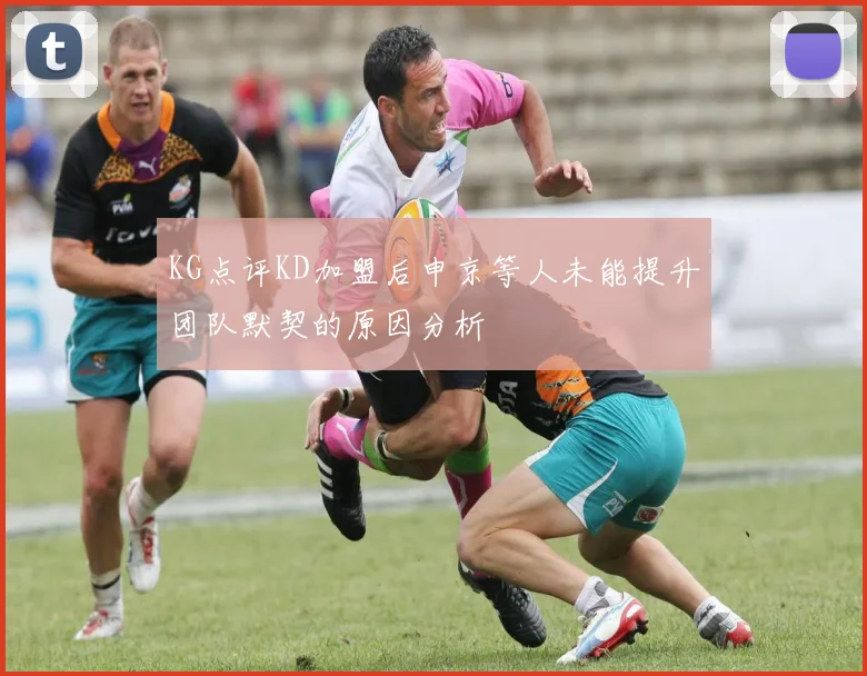 KG点评KD加盟后申京等人未能提升团队默契的原因分析