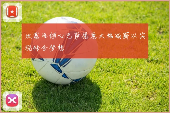 坎塞洛倾心巴萨愿意大幅减薪以实现转会梦想