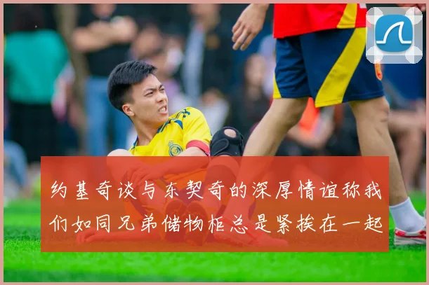 约基奇谈与东契奇的深厚情谊称我们如同兄弟储物柜总是紧挨在一起