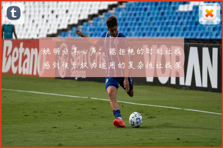 姚明分享心声：能拒绝的时刻让我感到快乐权力运用的复杂性让我深感不足