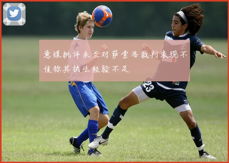 意媒批评米兰对萨索洛裁判表现不佳称其执法经验不足