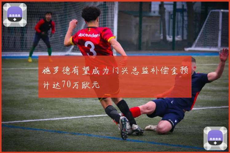 施罗德有望成为门兴总监补偿金预计达70万欧元