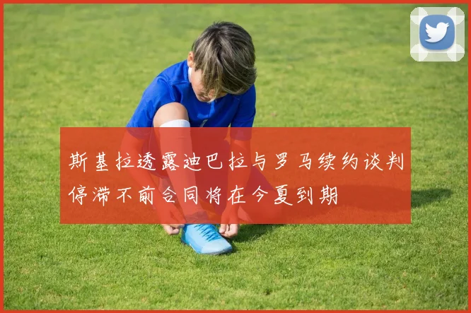 斯基拉透露迪巴拉与罗马续约谈判停滞不前合同将在今夏到期