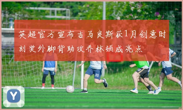 英超官方宣布吉马良斯获1月创意时刻奖外脚背助攻乔林顿成亮点