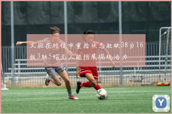 文班在对位中重拾状态狂砍38分16板3助5帽无人能挡展现统治力