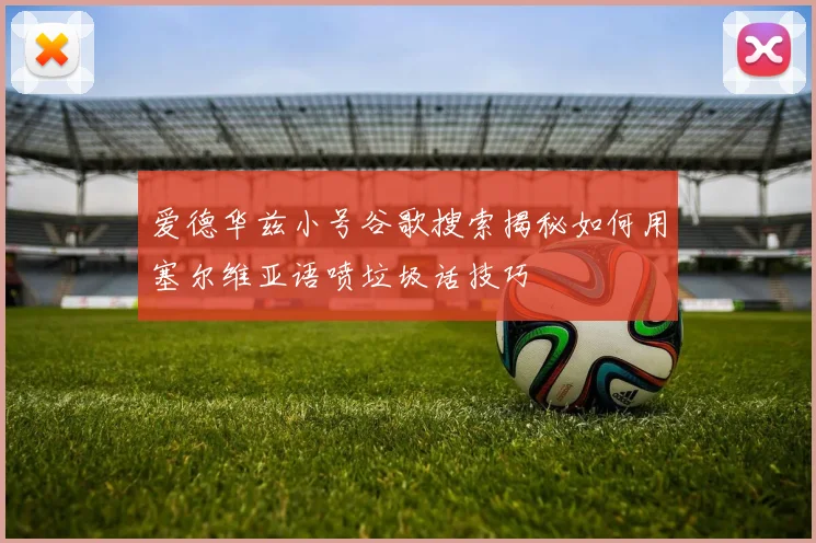 爱德华兹小号谷歌搜索揭秘如何用塞尔维亚语喷垃圾话技巧