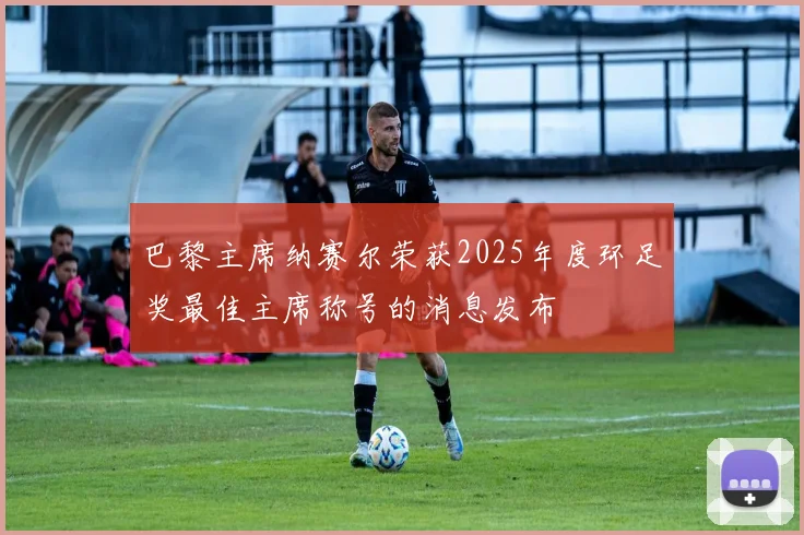巴黎主席纳赛尔荣获2025年度环足奖最佳主席称号的消息发布