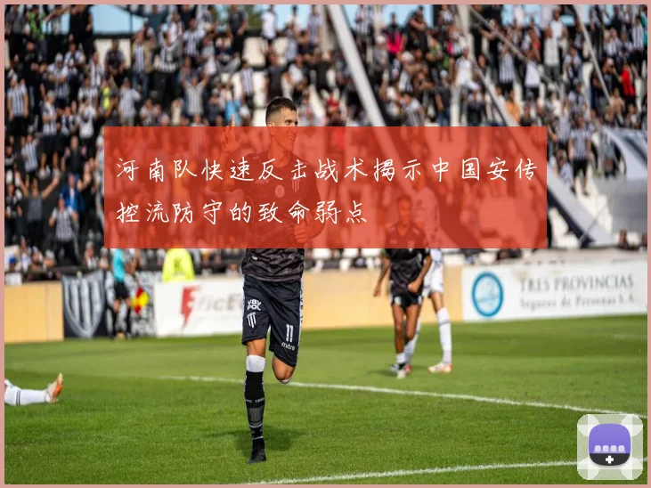 河南队快速反击战术揭示中国安传控流防守的致命弱点