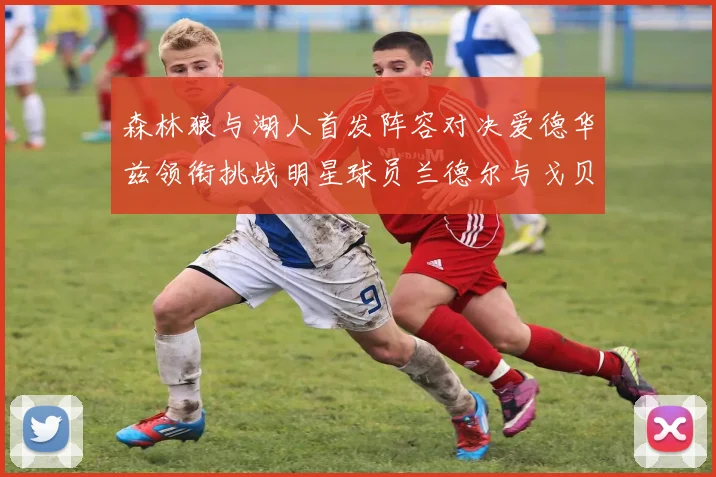 森林狼与湖人首发阵容对决爱德华兹领衔挑战明星球员兰德尔与戈贝尔