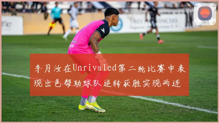 李月汝在Unrivaled第二轮比赛中表现出色帮助球队逆转获胜实现两连胜