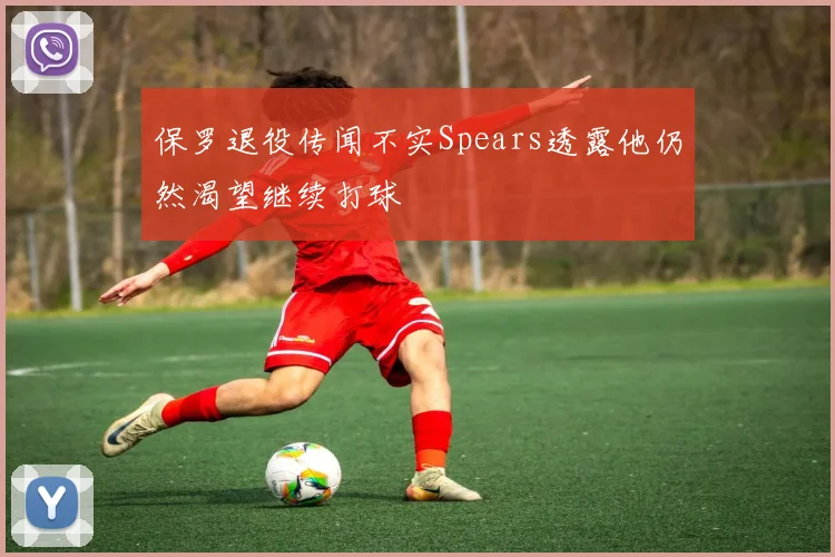 保罗退役传闻不实Spears透露他仍然渴望继续打球