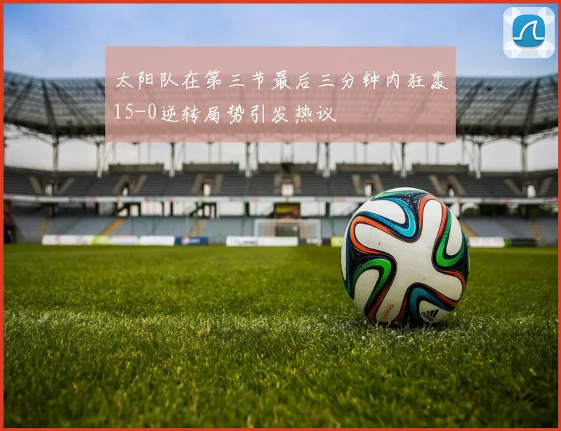 太阳队在第三节最后三分钟内狂轰15-0逆转局势引发热议