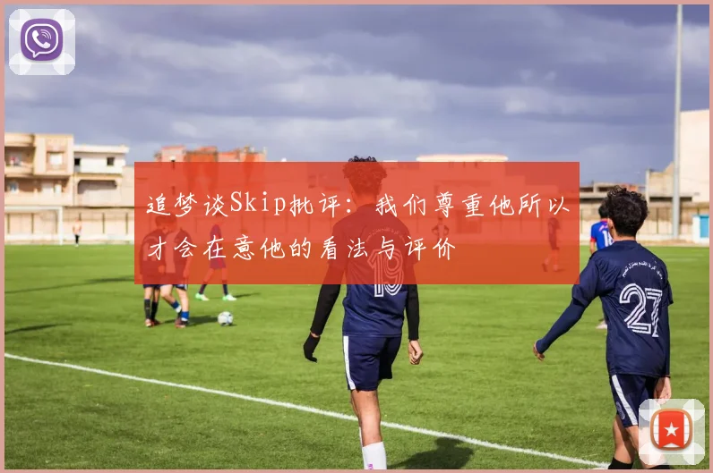 追梦谈Skip批评：我们尊重他所以才会在意他的看法与评价