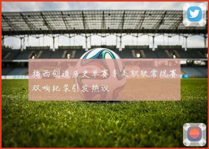 梅西创造历史单赛季美职联常规赛双响纪录引发热议