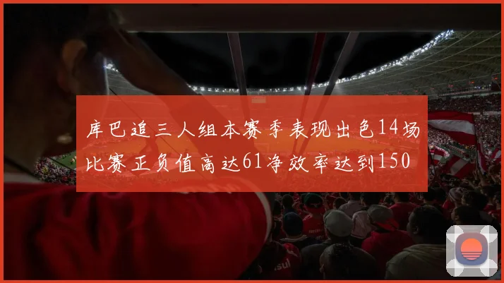 库巴追三人组本赛季表现出色14场比赛正负值高达61净效率达到150