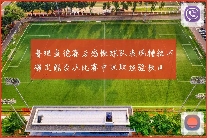 普理查德赛后感慨球队表现糟糕不确定能否从比赛中汲取经验教训
