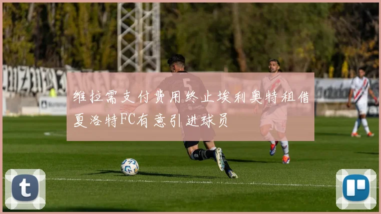 维拉需支付费用终止埃利奥特租借夏洛特FC有意引进球员