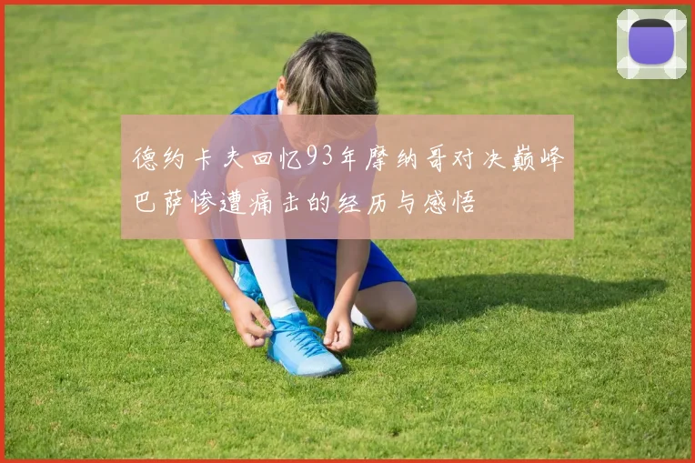 德约卡夫回忆93年摩纳哥对决巅峰巴萨惨遭痛击的经历与感悟
