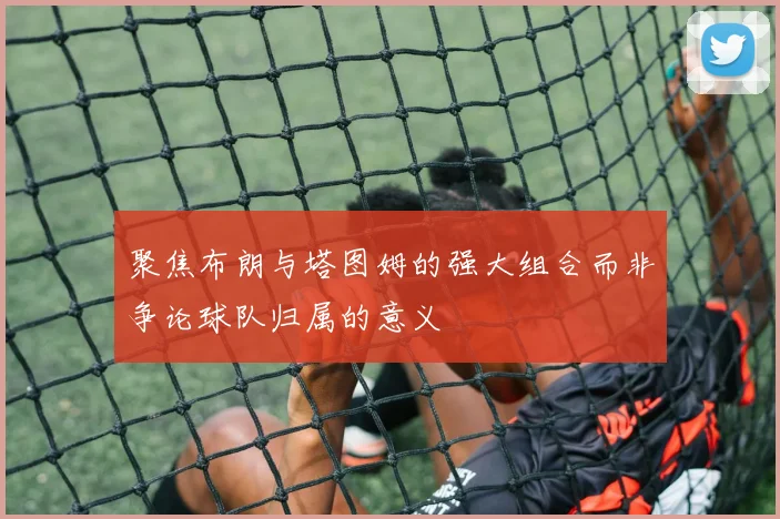 聚焦布朗与塔图姆的强大组合而非争论球队归属的意义