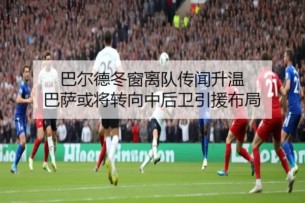 巴尔德冬窗离队传闻升温 巴萨或将转向中后卫引援布局（EMCSPORTS）